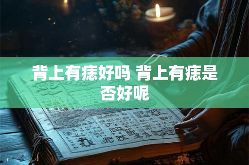 背上有痣好吗 背上有痣是否好呢 背上有痣好吗 背上有痣是否好呢
