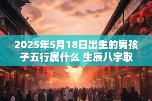 2025年5月18日出生的男孩子五行属什么 生辰八字取名