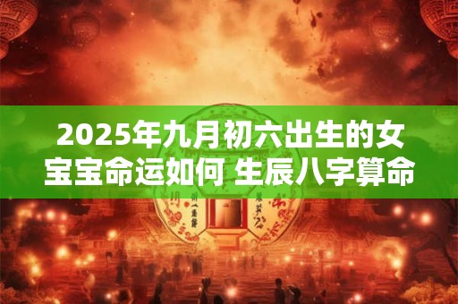 2025年九月初六出生的女宝宝命运如何 生辰八字算命