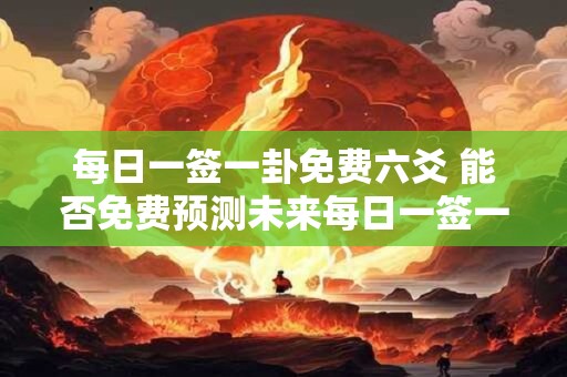 每日一签一卦免费六爻 能否免费预测未来每日一签一卦六爻排盘