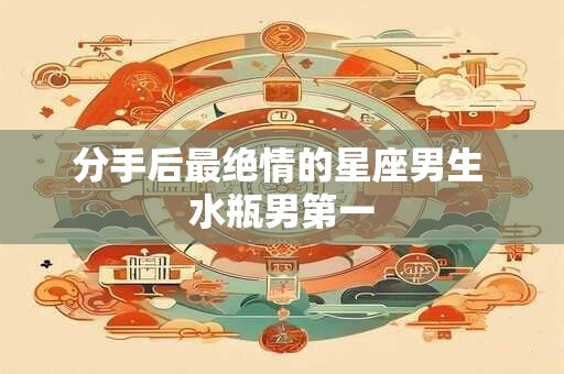分手后最绝情的星座男生 水瓶男第一