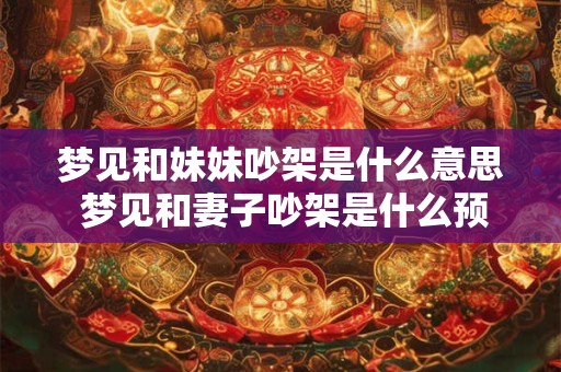 梦见和妹妹吵架是什么意思 梦见和妻子吵架是什么预兆 梦见和妹妹吵架是什么意思 梦见和妻子吵架是什么预兆