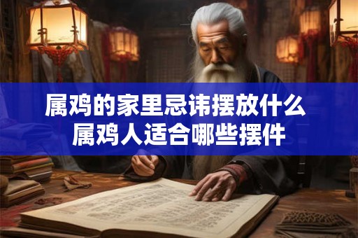 属鸡的家里忌讳摆放什么 属鸡人适合哪些摆件