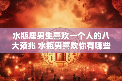 水瓶座男生喜欢一个人的八大预兆 水瓶男喜欢你有哪些表现