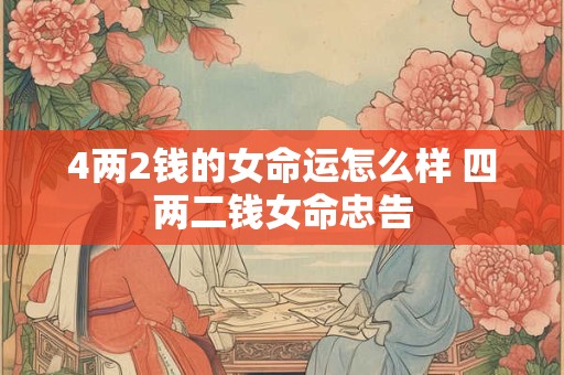 4两2钱的女命运怎么样 四两二钱女命忠告