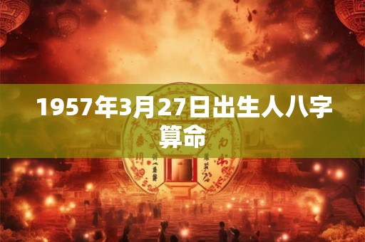 1957年3月27日出生人八字算命