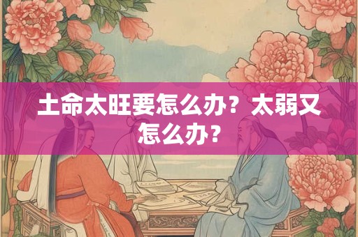 土命太旺要怎么办？太弱又怎么办？
