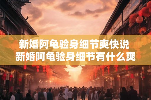 新婚阿龟验身细节爽快说 新婚阿龟验身细节有什么爽快的说法