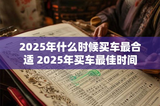 2025年什么时候买车最合适 2025年买车最佳时间