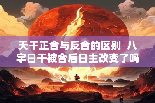 天干正合与反合的区别  八字日干被合后日主改变了吗