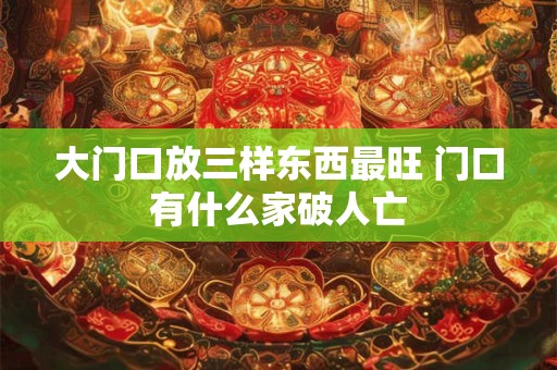 大门口放三样东西最旺 门口有什么家破人亡