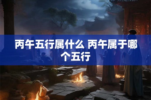 丙午五行属什么 丙午属于哪个五行