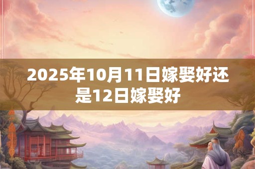 2026年10月11日嫁娶好还是12日嫁娶好 2026年10月11日嫁娶好还是12日嫁娶好
