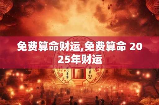 免费算命财运,免费算命 2025年财运