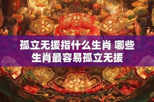 孤立无援指什么生肖 哪些生肖最容易孤立无援