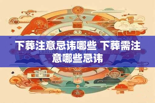 下葬注意忌讳哪些 下葬需注意哪些忌讳