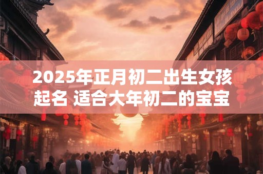 2025年正月初二出生女孩起名 适合大年初二的宝宝名字