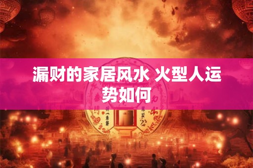 漏财的家居风水 火型人运势如何