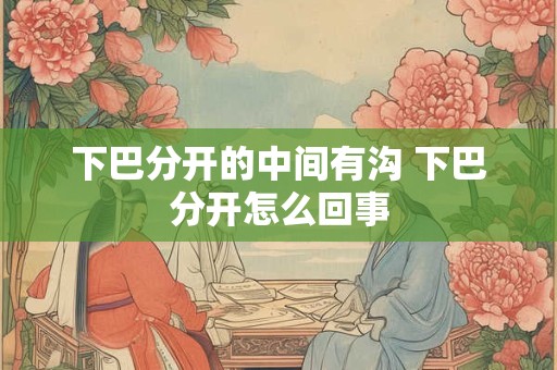 下巴分开的中间有沟 下巴分开怎么回事