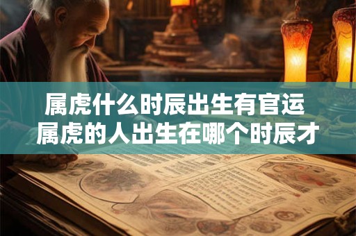 属虎什么时辰出生有官运 属虎的人出生在哪个时辰才有官运