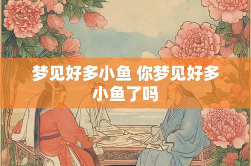 梦见好多小鱼 你梦见好多小鱼了吗