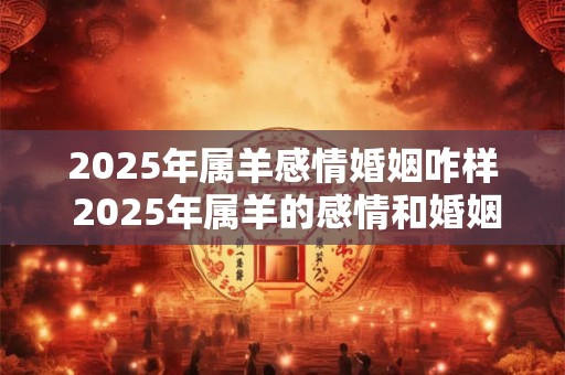2025年属羊感情婚姻咋样 2025年属羊的感情和婚姻前景如何