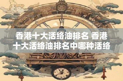 香港十大活络油排名 香港十大活络油排名中哪种活络油最受关注