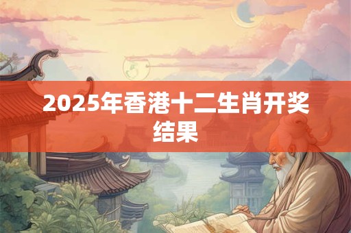 2025年香港十二生肖开奖结果