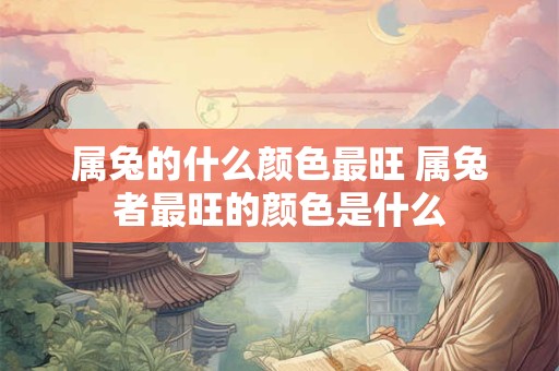 属兔的什么颜色最旺 属兔者最旺的颜色是什么