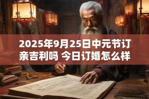 2025年9月25日中元节订亲吉利吗 今日订婚怎么样
