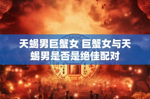 天蝎男巨蟹女 巨蟹女与天蝎男是否是绝佳配对