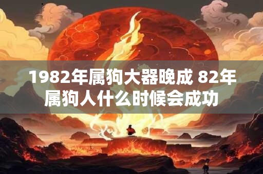 1982年属狗大器晚成 82年属狗人什么时候会成功 1982年属狗大器晚成 82年属狗人什么时候会成功