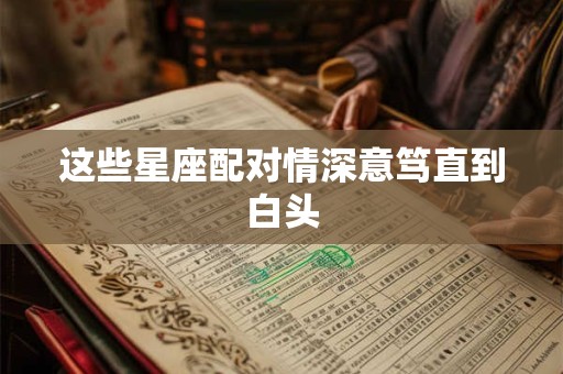 这些星座配对情深意笃直到白头