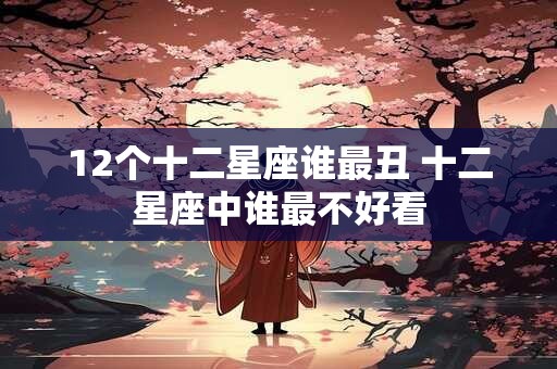 12个十二星座谁最丑 十二星座中谁最不好看