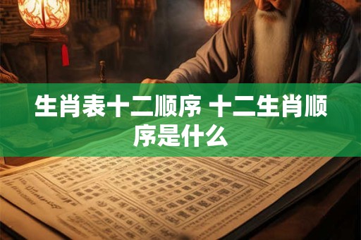 生肖表十二顺序 十二生肖顺序是什么
