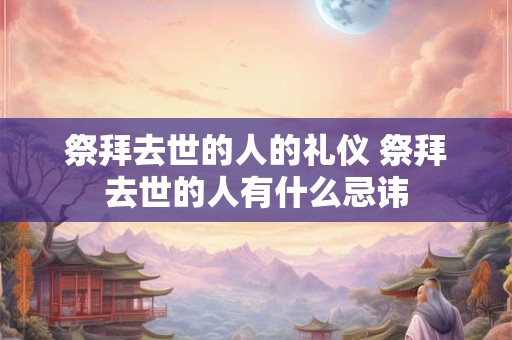 祭拜去世的人的礼仪 祭拜去世的人有什么忌讳 祭拜去世的人的礼仪 祭拜去世的人有什么忌讳