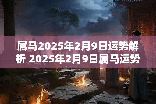 属马2025年2月9日运势解析 2025年2月9日属马运势分析