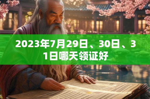 2023年7月29日、30日、31日哪天领证好 2023年7月29日、30日、31日哪天领证好