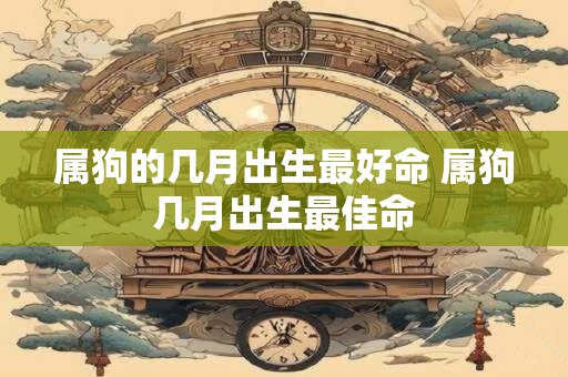 属狗的几月出生最好命 属狗几月出生最佳命