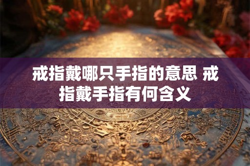 戒指戴哪只手指的意思 戒指戴手指有何含义