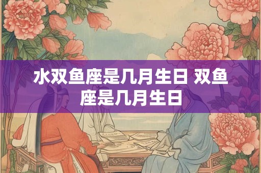水双鱼座是几月生日 双鱼座是几月生日 水双鱼座是几月生日 双鱼座是几月生日