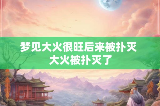 梦见大火很旺后来被扑灭 大火被扑灭了