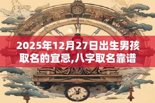 2026年12月27日出生男孩取名的宜忌,八字取名靠谱吗