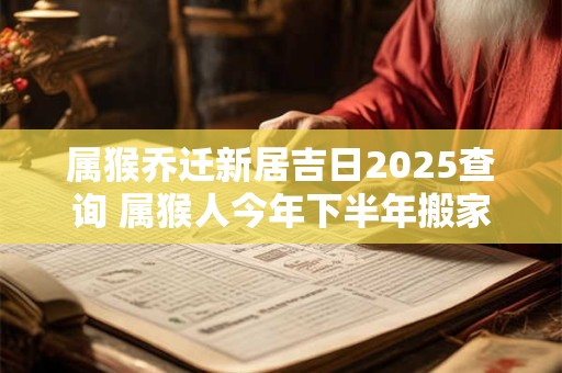 属猴乔迁新居吉日2025查询 属猴人今年下半年搬家吉利吗