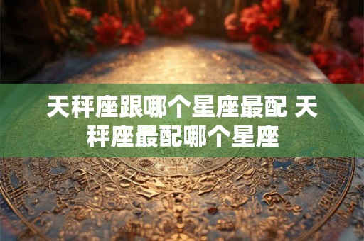 天秤座跟哪个星座最配 天秤座最配哪个星座