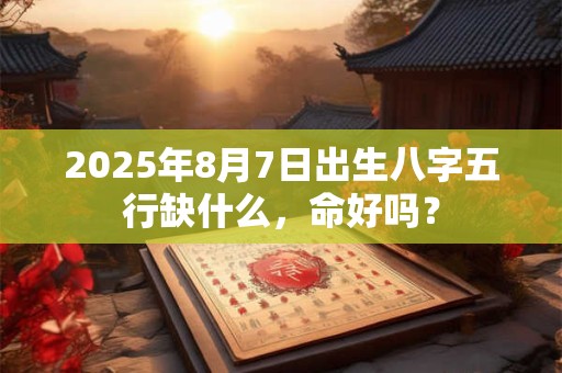 2025年8月7日出生八字五行缺什么，命好吗？