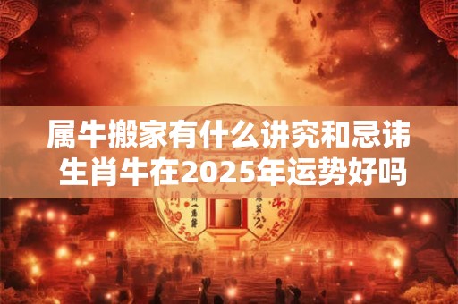 属牛搬家有什么讲究和忌讳 生肖牛在2025年运势好吗
