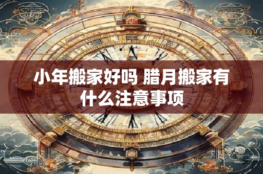小年搬家好吗 腊月搬家有什么注意事项
