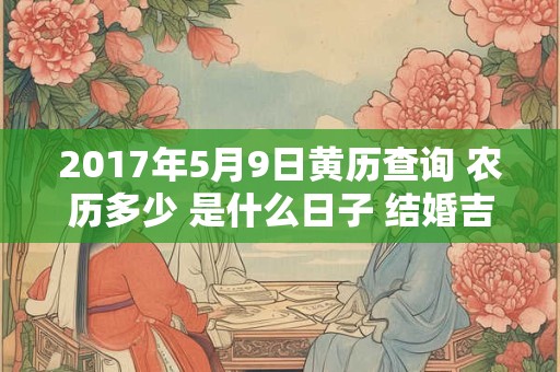 2017年5月9日黄历查询 农历多少 是什么日子 结婚吉时