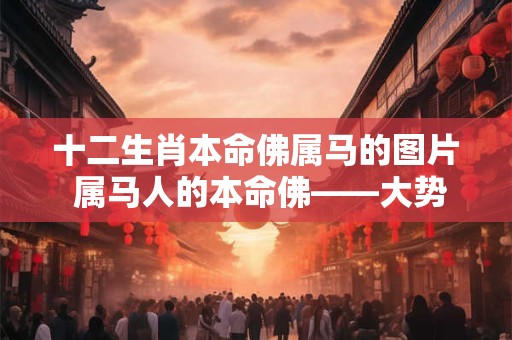 十二生肖本命佛属马的图片 属马人的本命佛——大势至菩萨